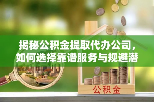 中和揭秘公积金提取代办公司，如何选择靠谱服务与规避潜在风险
