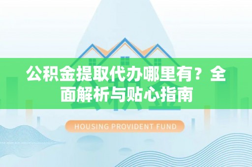 中和公积金提取代办哪里有？全面解析与贴心指南