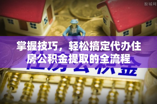 中和掌握技巧，轻松搞定代办住房公积金提取的全流程