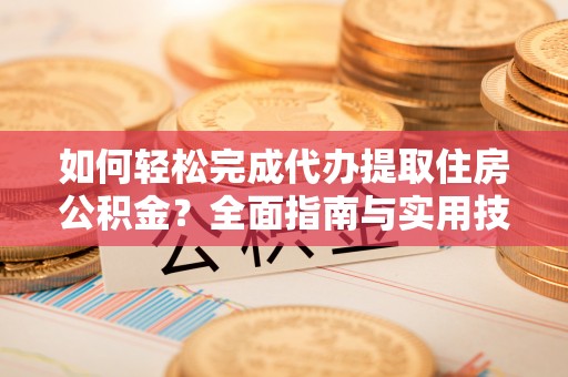 中和如何轻松完成代办提取住房公积金？全面指南与实用技巧