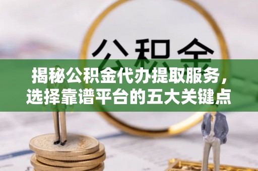 中和揭秘公积金代办提取服务，选择靠谱平台的五大关键点