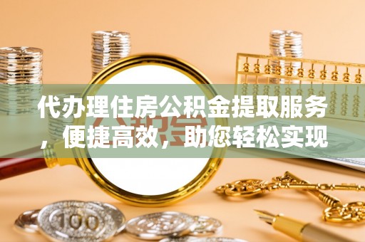 中和代办理住房公积金提取服务，便捷高效，助您轻松实现资金规划