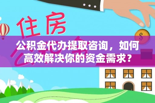 中和公积金代办提取咨询，如何高效解决你的资金需求？