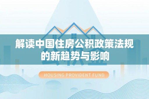 中和解读中国住房公积政策法规的新趋势与影响