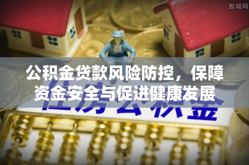 中和公积金贷款风险防控，保障资金安全与促进健康发展