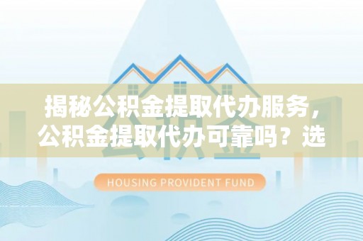 中和揭秘公积金提取代办服务，公积金提取代办可靠吗？选择需谨慎