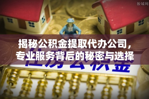 中和揭秘公积金提取代办公司，专业服务背后的秘密与选择指南