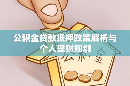 中和公积金贷款抵押政策解析与个人理财规划