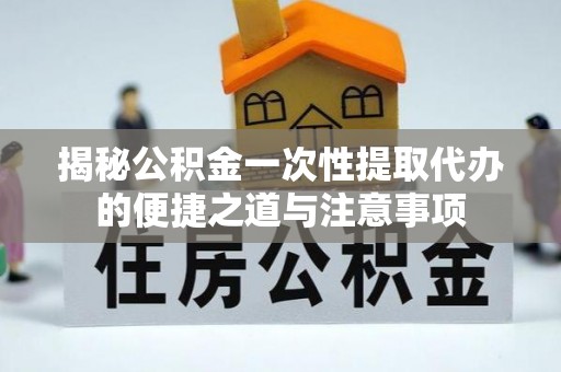 中和揭秘公积金一次性提取代办的便捷之道与注意事项