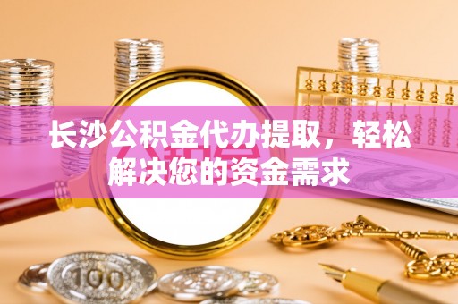 中和长沙公积金代办提取，轻松解决您的资金需求