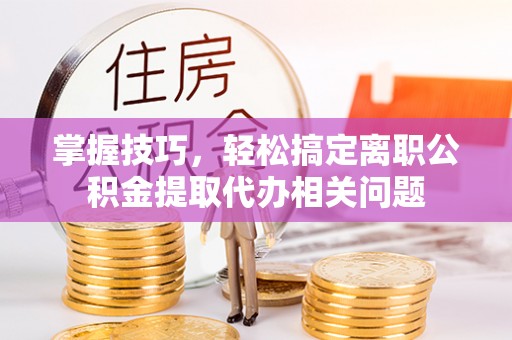 中和掌握技巧，轻松搞定离职公积金提取代办相关问题