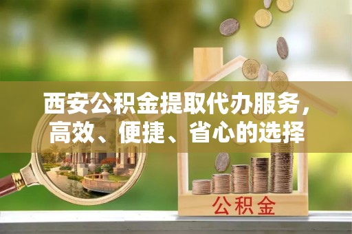 中和西安公积金提取代办服务，高效、便捷、省心的选择