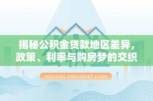 中和揭秘公积金贷款地区差异，政策、利率与购房梦的交织
