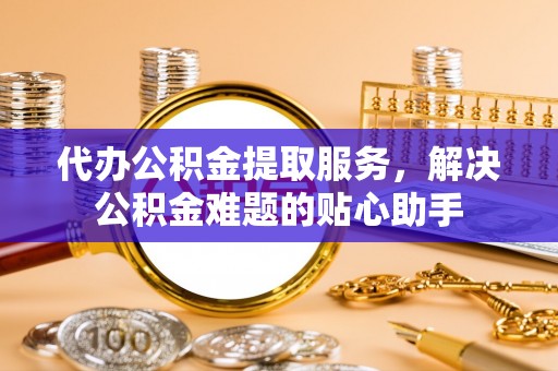 中和代办公积金提取服务，解决公积金难题的贴心助手
