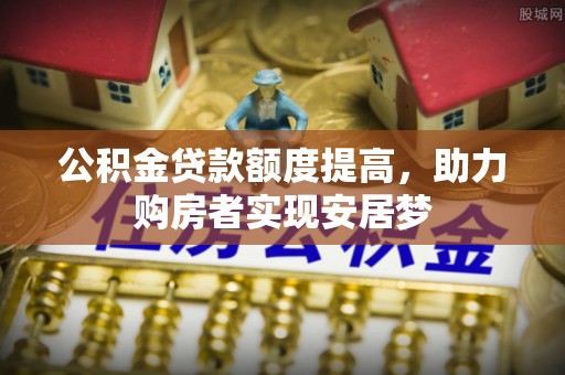 中和公积金贷款额度提高，助力购房者实现安居梦