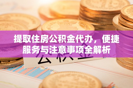 中和提取住房公积金代办，便捷服务与注意事项全解析