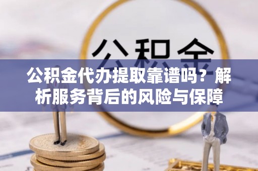 中和公积金代办提取靠谱吗？解析服务背后的风险与保障