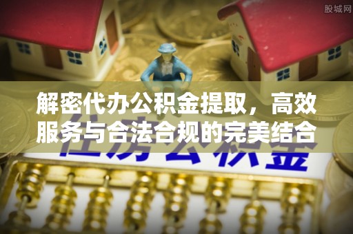中和解密代办公积金提取，高效服务与合法合规的完美结合