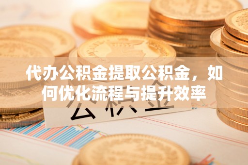 中和代办公积金提取公积金，如何优化流程与提升效率