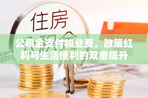 中和公积金支付物业费，政策红利与生活便利的双重提升