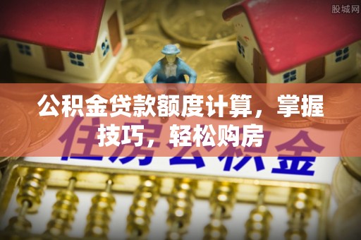 中和公积金贷款额度计算，掌握技巧，轻松购房