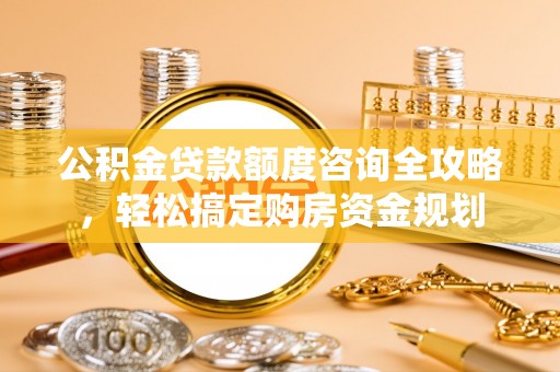 中和公积金贷款额度咨询全攻略，轻松搞定购房资金规划