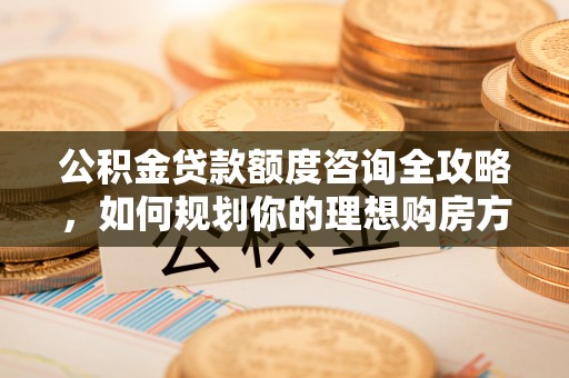中和公积金贷款额度咨询全攻略，如何规划你的理想购房方案