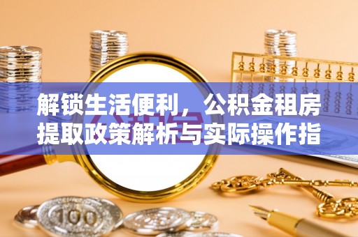 中和解锁生活便利，公积金租房提取政策解析与实际操作指南