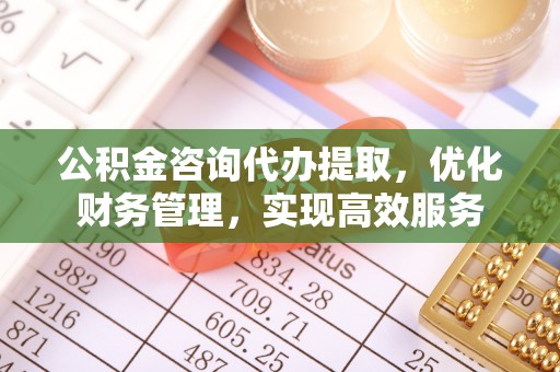 中和公积金咨询代办提取，优化财务管理，实现高效服务