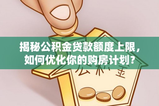 中和揭秘公积金贷款额度上限，如何优化你的购房计划？
