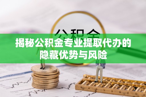中和揭秘公积金专业提取代办的隐藏优势与风险