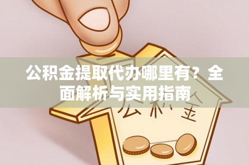 中和公积金提取代办哪里有？全面解析与实用指南