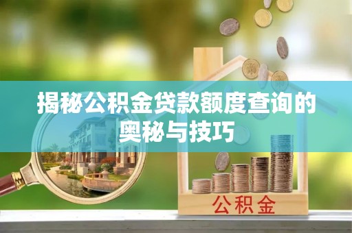 中和揭秘公积金贷款额度查询的奥秘与技巧