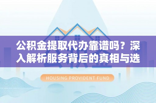 中和公积金提取代办靠谱吗？深入解析服务背后的真相与选择指南