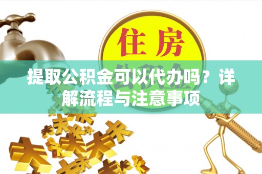 中和提取公积金可以代办吗？详解流程与注意事项