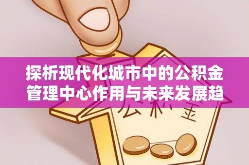 中和探析现代化城市中的公积金管理中心作用与未来发展趋势