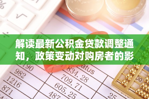 中和解读最新公积金贷款调整通知，政策变动对购房者的影响