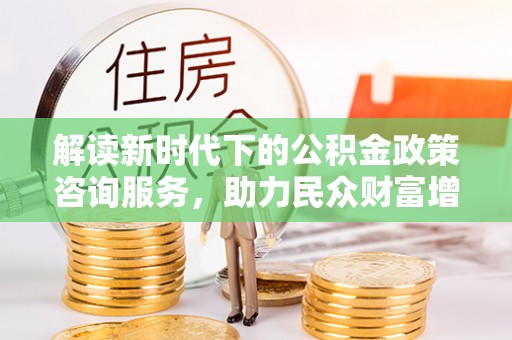 中和解读新时代下的公积金政策咨询服务，助力民众财富增值与安居梦想