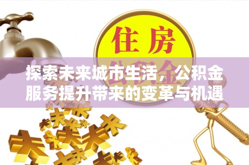 中和探索未来城市生活，公积金服务提升带来的变革与机遇
