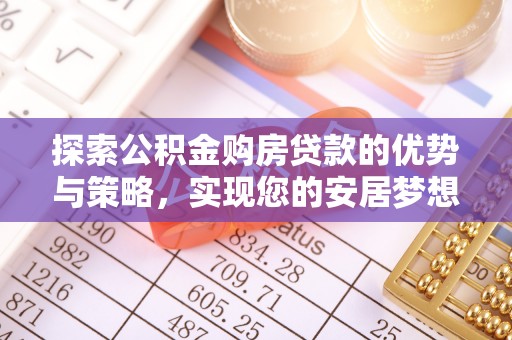 中和探索公积金购房贷款的优势与策略，实现您的安居梦想