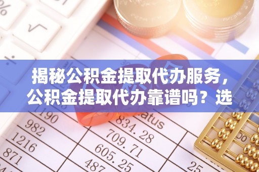 中和揭秘公积金提取代办服务，公积金提取代办靠谱吗？选择需谨慎