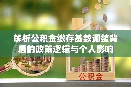 中和解析公积金缴存基数调整背后的政策逻辑与个人影响