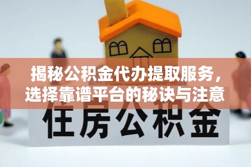 中和揭秘公积金代办提取服务，选择靠谱平台的秘诀与注意事项
