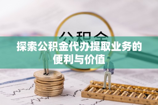 中和探索公积金代办提取业务的便利与价值