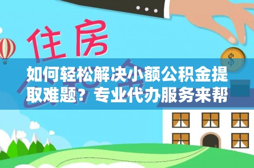 中和如何轻松解决小额公积金提取难题？专业代办服务来帮忙