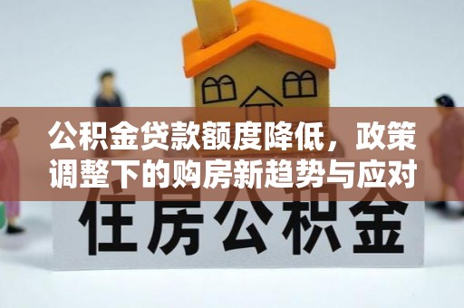 中和公积金贷款额度降低，政策调整下的购房新趋势与应对策略