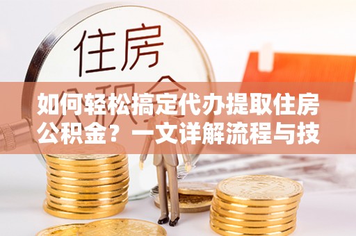 中和如何轻松搞定代办提取住房公积金？一文详解流程与技巧