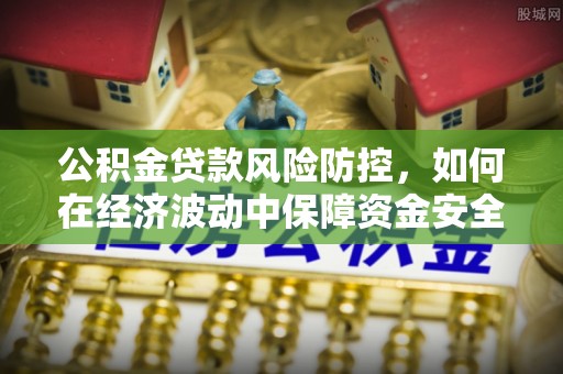 中和公积金贷款风险防控，如何在经济波动中保障资金安全