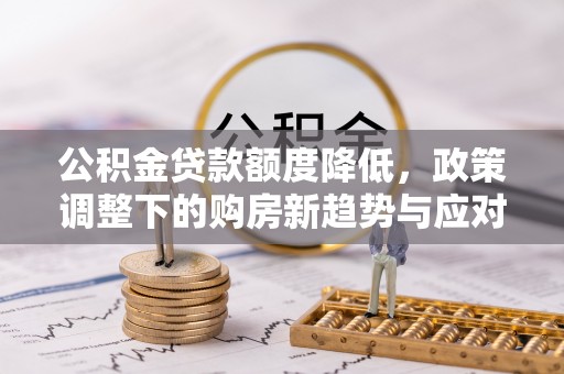 中和公积金贷款额度降低，政策调整下的购房新趋势与应对策略