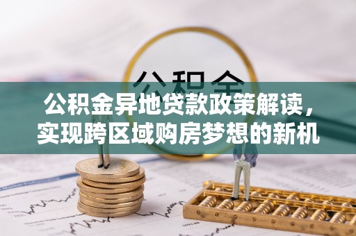 中和公积金异地贷款政策解读，实现跨区域购房梦想的新机遇